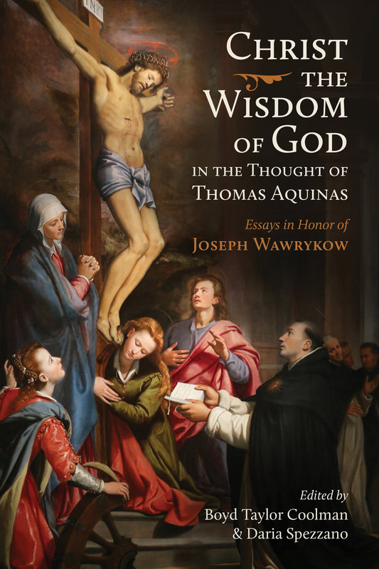 Christ the Wisdom of God in the Thought of Thomas Aquinas: Essays in Honor of Joseph Wawrykow